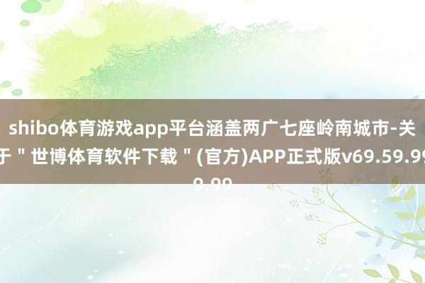 shibo体育游戏app平台涵盖两广七座岭南城市-关于＂世博体育软件下载＂(官方)APP正式版v69.59.99