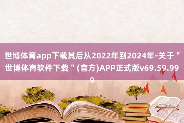 世博体育app下载其后从2022年到2024年-关于＂世博体育软件下载＂(官方)APP正式版v69.59.99