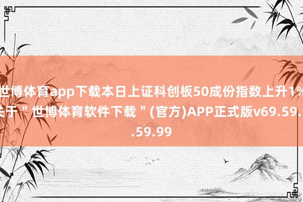 世博体育app下载本日上证科创板50成份指数上升1%-关于＂世博体育软件下载＂(官方)APP正式版v69.59.99
