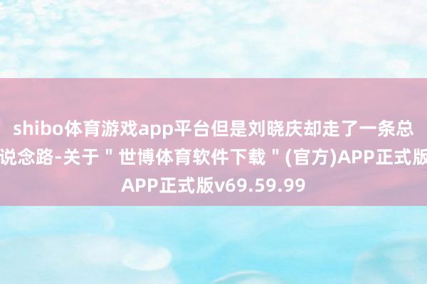 shibo体育游戏app平台但是刘晓庆却走了一条总共不相通的说念路-关于＂世博体育软件下载＂(官方)APP正式版v69.59.99