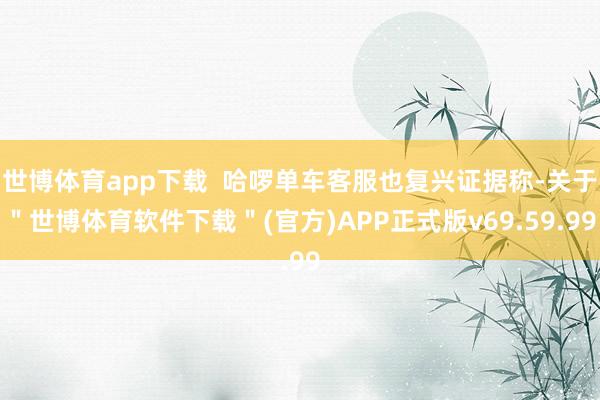 世博体育app下载  哈啰单车客服也复兴证据称-关于＂世博体育软件下载＂(官方)APP正式版v69.59.99