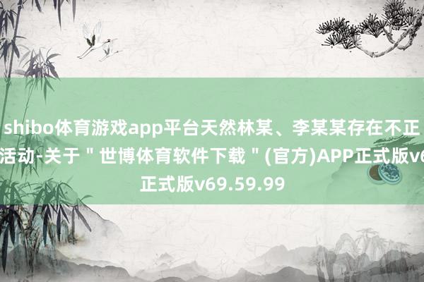 shibo体育游戏app平台天然林某、李某某存在不正确履职的活动-关于＂世博体育软件下载＂(官方)APP正式版v69.59.99