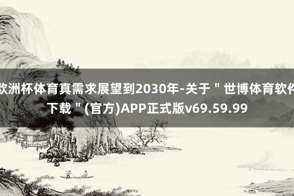欧洲杯体育真需求展望到2030年-关于＂世博体育软件下载＂(官方)APP正式版v69.59.99
