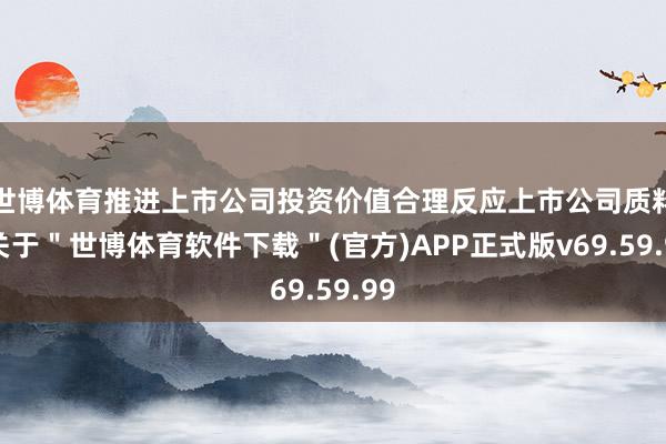 世博体育推进上市公司投资价值合理反应上市公司质料-关于＂世博体育软件下载＂(官方)APP正式版v69.59.99