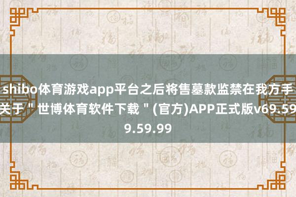 shibo体育游戏app平台之后将售墓款监禁在我方手上-关于＂世博体育软件下载＂(官方)APP正式版v69.59.99