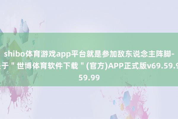shibo体育游戏app平台就是参加敌东说念主阵脚-关于＂世博体育软件下载＂(官方)APP正式版v69.59.99