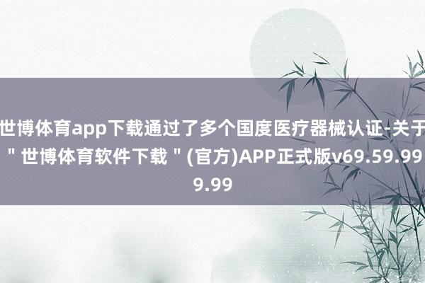 世博体育app下载通过了多个国度医疗器械认证-关于＂世博体育软件下载＂(官方)APP正式版v69.59.99