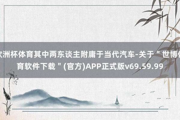 欧洲杯体育其中两东谈主附庸于当代汽车-关于＂世博体育软件下载＂(官方)APP正式版v69.59.99