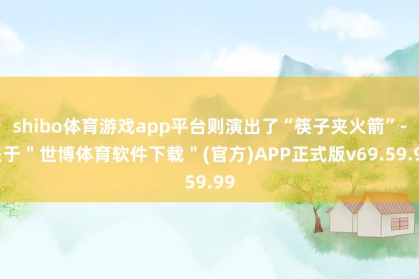 shibo体育游戏app平台则演出了“筷子夹火箭”-关于＂世博体育软件下载＂(官方)APP正式版v69.59.99