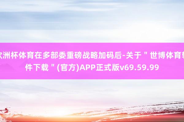 欧洲杯体育在多部委重磅战略加码后-关于＂世博体育软件下载＂(官方)APP正式版v69.59.99