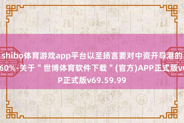 shibo体育游戏app平台以至扬言要对中资开导港的家具纳税60%-关于＂世博体育软件下载＂(官方)APP正式版v69.59.99