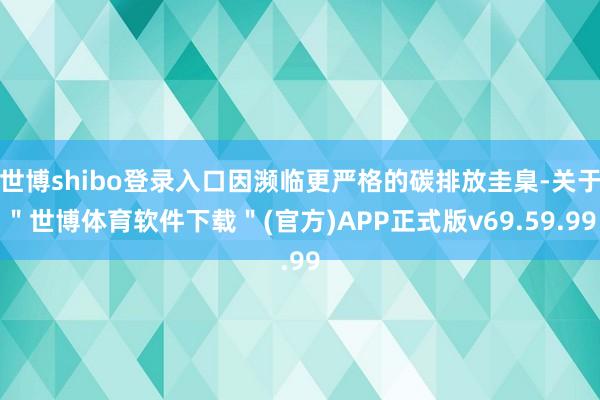 世博shibo登录入口因濒临更严格的碳排放圭臬-关于＂世博体育软件下载＂(官方)APP正式版v69.59.99