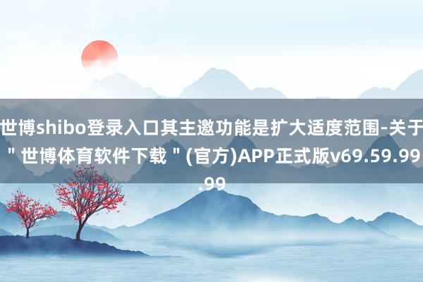 世博shibo登录入口其主邀功能是扩大适度范围-关于＂世博体育软件下载＂(官方)APP正式版v69.59.99