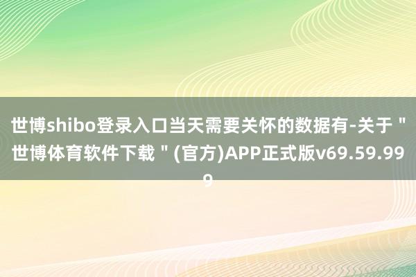 世博shibo登录入口　　当天需要关怀的数据有-关于＂世博体育软件下载＂(官方)APP正式版v69.59.99