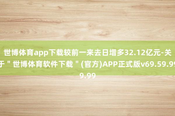 世博体育app下载较前一来去日增多32.12亿元-关于＂世博体育软件下载＂(官方)APP正式版v69.59.99