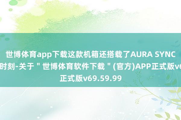 世博体育app下载这款机箱还搭载了AURA SYNC神光同步时刻-关于＂世博体育软件下载＂(官方)APP正式版v69.59.99