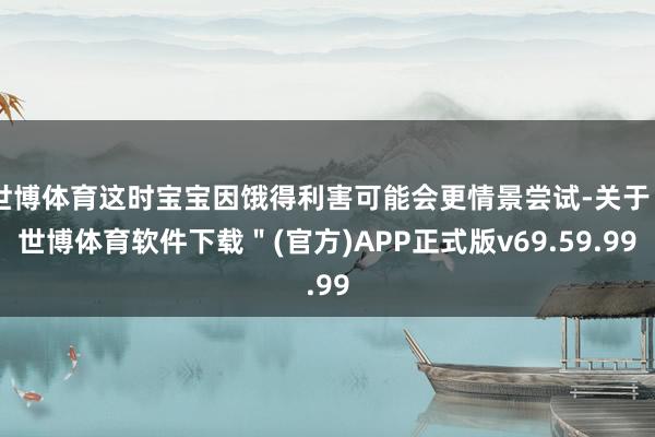 世博体育这时宝宝因饿得利害可能会更情景尝试-关于＂世博体育软件下载＂(官方)APP正式版v69.59.99