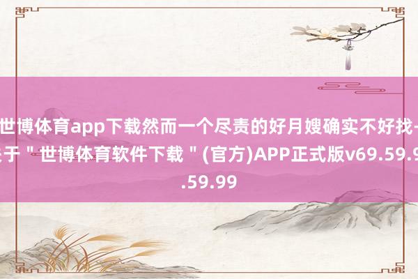 世博体育app下载然而一个尽责的好月嫂确实不好找-关于＂世博体育软件下载＂(官方)APP正式版v69.59.99