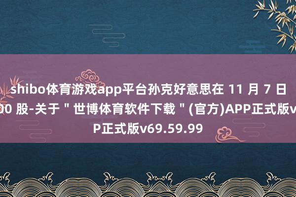 shibo体育游戏app平台孙克好意思在 11 月 7 日卖出 49400 股-关于＂世博体育软件下载＂(官方)APP正式版v69.59.99