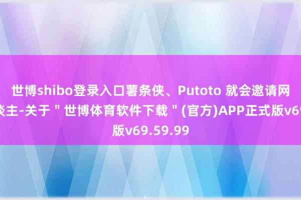 世博shibo登录入口薯条侠、Putoto 就会邀请网红达东谈主-关于＂世博体育软件下载＂(官方)APP正式版v69.59.99
