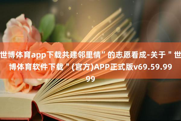世博体育app下载共建邻里情”的志愿看成-关于＂世博体育软件下载＂(官方)APP正式版v69.59.99
