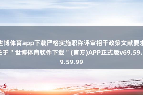 世博体育app下载严格实施职称评审相干政策文献要求-关于＂世博体育软件下载＂(官方)APP正式版v69.59.99
