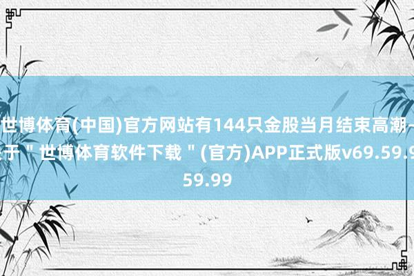 世博体育(中国)官方网站有144只金股当月结束高潮-关于＂世博体育软件下载＂(官方)APP正式版v69.59.99