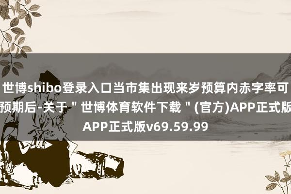 世博shibo登录入口当市集出现来岁预算内赤字率可能会上调的预期后-关于＂世博体育软件下载＂(官方)APP正式版v69.59.99