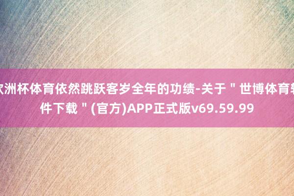欧洲杯体育依然跳跃客岁全年的功绩-关于＂世博体育软件下载＂(官方)APP正式版v69.59.99
