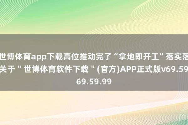 世博体育app下载高位推动完了“拿地即开工”落实落稳-关于＂世博体育软件下载＂(官方)APP正式版v69.59.99