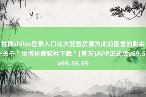 世博shibo登录入口这次配售房源为此前配售的剩余房源-关于＂世博体育软件下载＂(官方)APP正式版v69.59.99