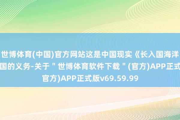 世博体育(中国)官方网站这是中国现实《长入国海洋法合同》缔约国的义务-关于＂世博体育软件下载＂(官方)APP正式版v69.59.99