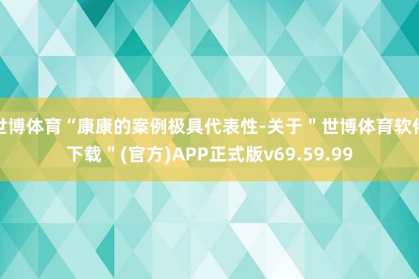 世博体育“康康的案例极具代表性-关于＂世博体育软件下载＂(官方)APP正式版v69.59.99