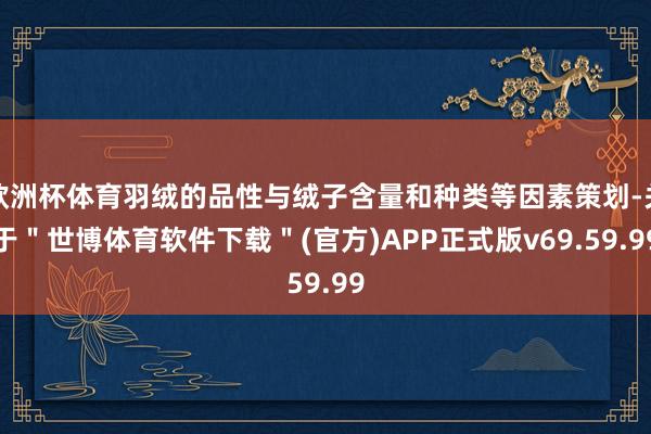 欧洲杯体育羽绒的品性与绒子含量和种类等因素策划-关于＂世博体育软件下载＂(官方)APP正式版v69.59.99