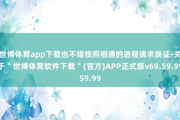 世博体育app下载也不错按照相通的进程请求换证-关于＂世博体育软件下载＂(官方)APP正式版v69.59.99