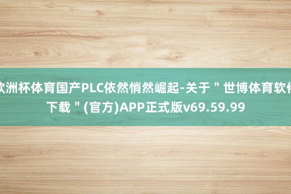 欧洲杯体育国产PLC依然悄然崛起-关于＂世博体育软件下载＂(官方)APP正式版v69.59.99