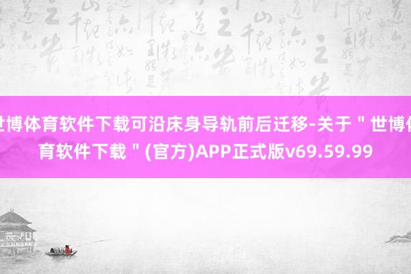 世博体育软件下载可沿床身导轨前后迁移-关于＂世博体育软件下载＂(官方)APP正式版v69.59.99