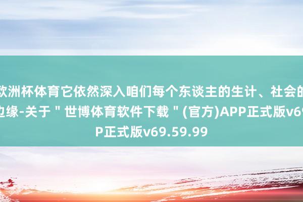 欧洲杯体育它依然深入咱们每个东谈主的生计、社会的每一个边缘-关于＂世博体育软件下载＂(官方)APP正式版v69.59.99