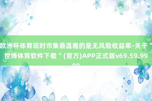 欧洲杯体育　　现时市集最温雅的是无风险收益率-关于＂世博体育软件下载＂(官方)APP正式版v69.59.99