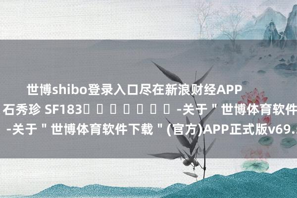 世博shibo登录入口尽在新浪财经APP            						牵累裁剪：石秀珍 SF183							-关于＂世博体育软件下载＂(官方)APP正式版v69.59.99