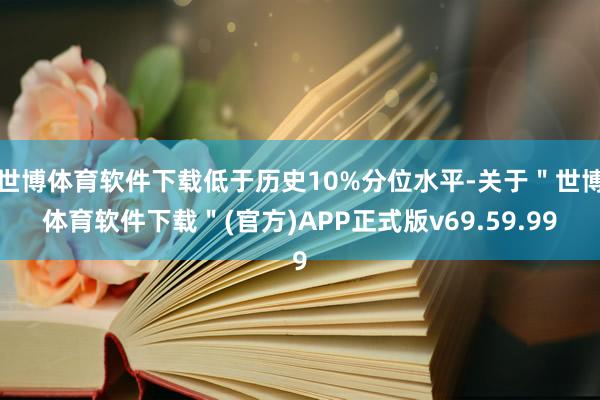 世博体育软件下载低于历史10%分位水平-关于＂世博体育软件下载＂(官方)APP正式版v69.59.99