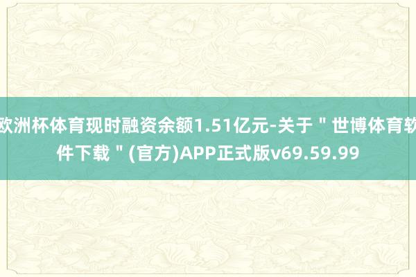 欧洲杯体育现时融资余额1.51亿元-关于＂世博体育软件下载＂(官方)APP正式版v69.59.99