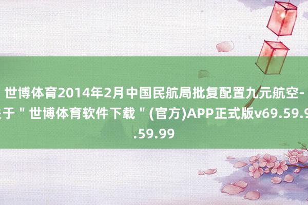 世博体育2014年2月中国民航局批复配置九元航空-关于＂世博体育软件下载＂(官方)APP正式版v69.59.99