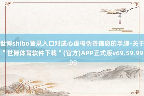 世博shibo登录入口对成心虚构伪善信息的手脚-关于＂世博体育软件下载＂(官方)APP正式版v69.59.99