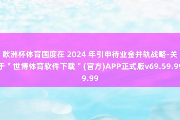 欧洲杯体育国度在 2024 年引申待业金并轨战略-关于＂世博体育软件下载＂(官方)APP正式版v69.59.99