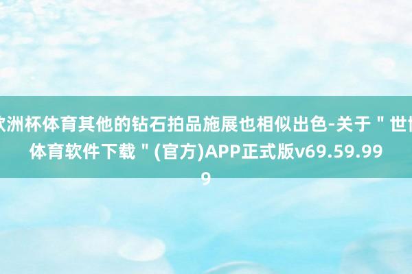 欧洲杯体育其他的钻石拍品施展也相似出色-关于＂世博体育软件下载＂(官方)APP正式版v69.59.99