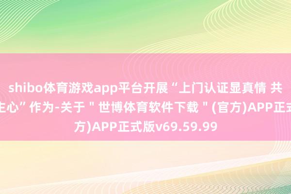 shibo体育游戏app平台开展“上门认证显真情 共驻共建暖东谈主心”作为-关于＂世博体育软件下载＂(官方)APP正式版v69.59.99