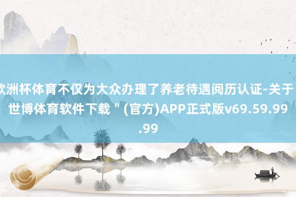 欧洲杯体育不仅为大众办理了养老待遇阅历认证-关于＂世博体育软件下载＂(官方)APP正式版v69.59.99