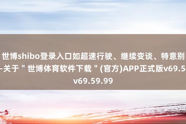 世博shibo登录入口如超速行驶、继续变谈、特意别车等-关于＂世博体育软件下载＂(官方)APP正式版v69.59.99