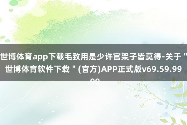 世博体育app下载毛致用是少许官架子皆莫得-关于＂世博体育软件下载＂(官方)APP正式版v69.59.99